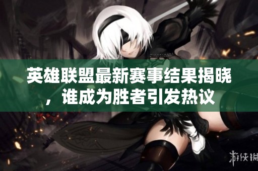 英雄联盟最新赛事结果揭晓，谁成为胜者引发热议