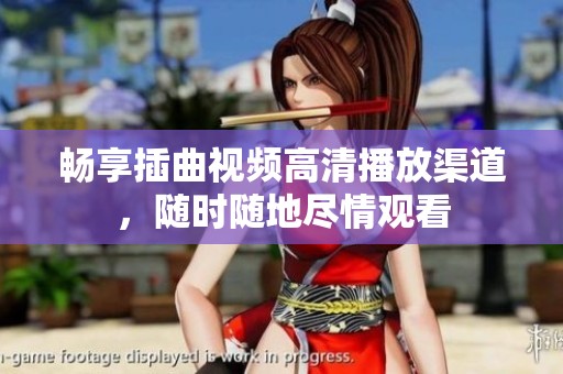 畅享插曲视频高清播放渠道，随时随地尽情观看