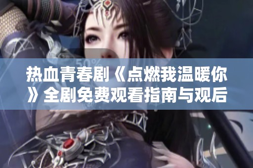 热血青春剧《点燃我温暖你》全剧免费观看指南与观后感