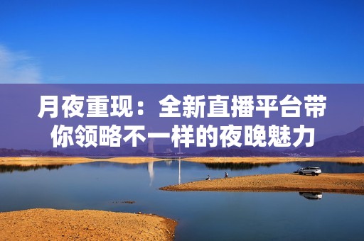 月夜重现：全新直播平台带你领略不一样的夜晚魅力
