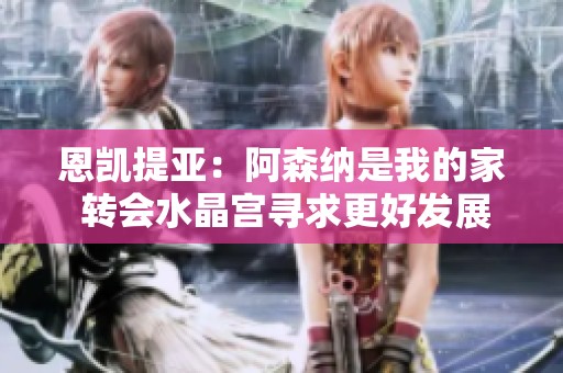 恩凯提亚：阿森纳是我的家 转会水晶宫寻求更好发展