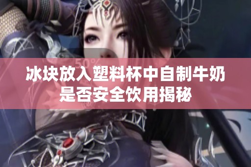 冰块放入塑料杯中自制牛奶是否安全饮用揭秘
