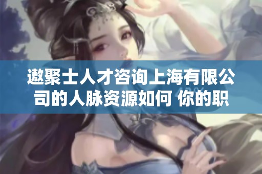 遨聚士人才咨询上海有限公司的人脉资源如何 你的职业发展新选择