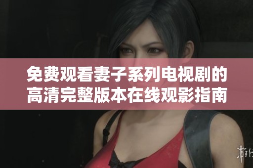 免费观看妻子系列电视剧的高清完整版本在线观影指南