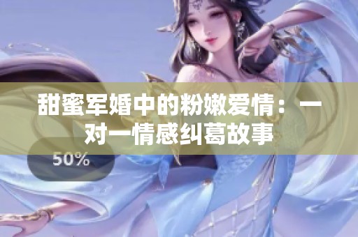 甜蜜军婚中的粉嫩爱情：一对一情感纠葛故事