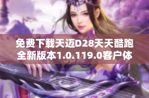 免费下载天迈D28天天酷跑全新版本1.0.119.0客户体验提升