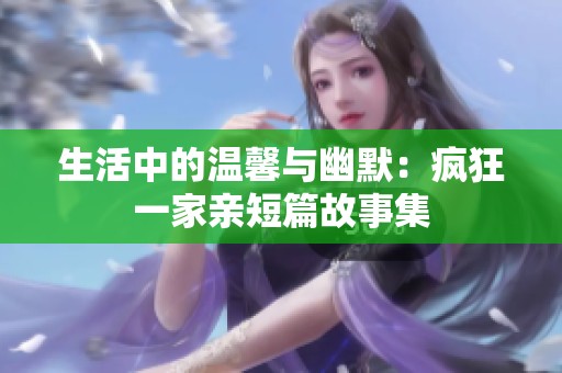 生活中的温馨与幽默：疯狂一家亲短篇故事集