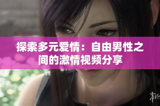 探索多元爱情：自由男性之间的激情视频分享