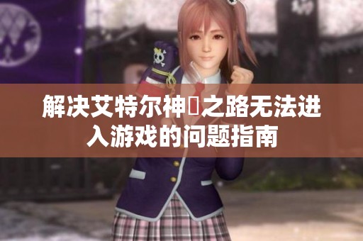 解决艾特尔神祇之路无法进入游戏的问题指南
