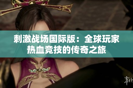 刺激战场国际版：全球玩家热血竞技的传奇之旅