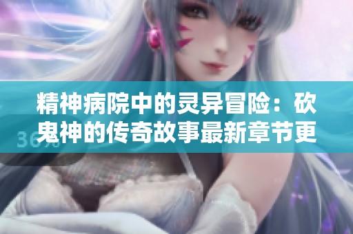 精神病院中的灵异冒险：砍鬼神的传奇故事最新章节更新