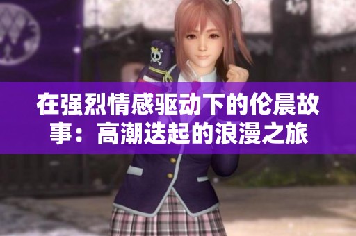 在强烈情感驱动下的伦晨故事：高潮迭起的浪漫之旅