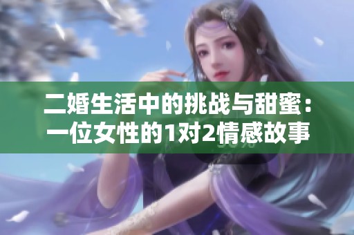 二婚生活中的挑战与甜蜜：一位女性的1对2情感故事