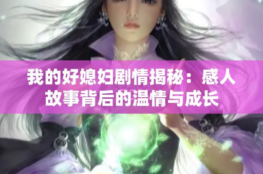 我的好媳妇剧情揭秘：感人故事背后的温情与成长