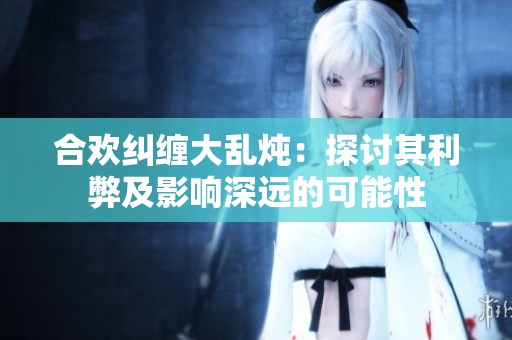 合欢纠缠大乱炖：探讨其利弊及影响深远的可能性