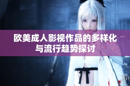 欧美成人影视作品的多样化与流行趋势探讨