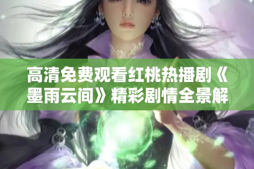 高清免费观看红桃热播剧《墨雨云间》精彩剧情全景解析