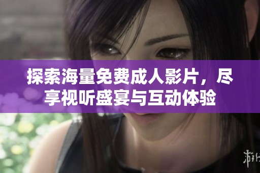探索海量免费成人影片，尽享视听盛宴与互动体验