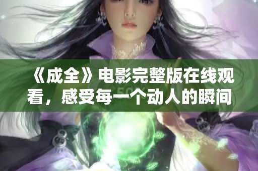 《成全》电影完整版在线观看，感受每一个动人的瞬间与情感历程