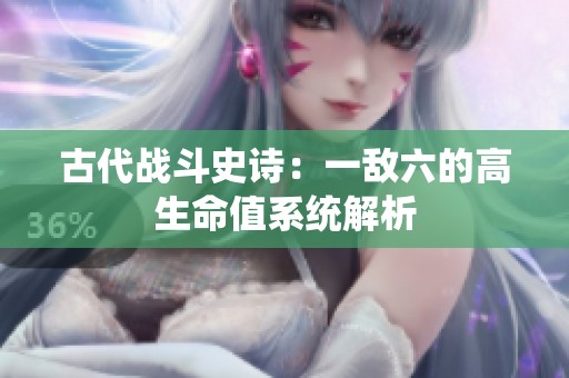 古代战斗史诗：一敌六的高生命值系统解析