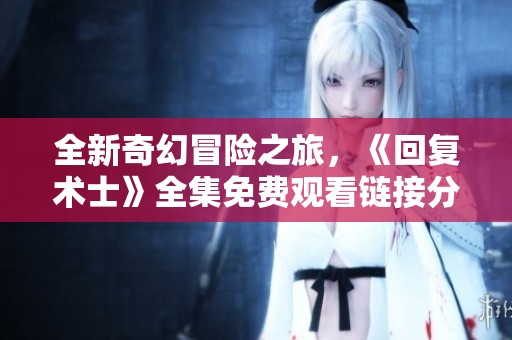 全新奇幻冒险之旅，《回复术士》全集免费观看链接分享