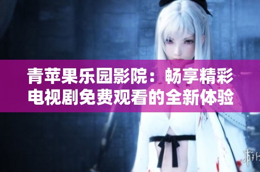 青苹果乐园影院：畅享精彩电视剧免费观看的全新体验