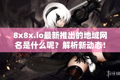 8x8x.io最新推出的地域网名是什么呢？解析新动态！