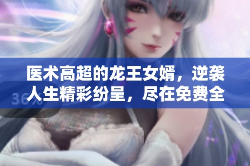医术高超的龙王女婿，逆袭人生精彩纷呈，尽在免费全本阅读中