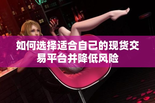 如何选择适合自己的现货交易平台并降低风险