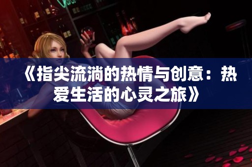 《指尖流淌的热情与创意：热爱生活的心灵之旅》