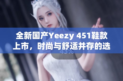 全新国产Yeezy 451鞋款上市，时尚与舒适并存的选择