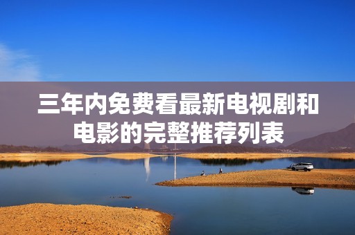 三年内免费看最新电视剧和电影的完整推荐列表
