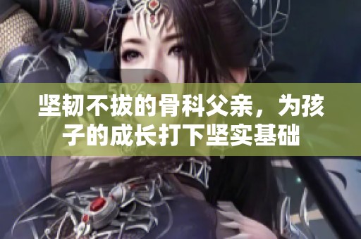 坚韧不拔的骨科父亲，为孩子的成长打下坚实基础