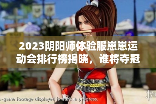 2023阴阳师体验服崽崽运动会排行榜揭晓，谁将夺冠？