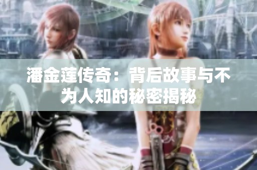 潘金莲传奇：背后故事与不为人知的秘密揭秘