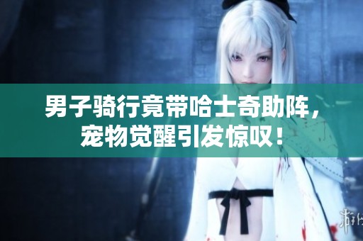 男子骑行竟带哈士奇助阵，宠物觉醒引发惊叹！