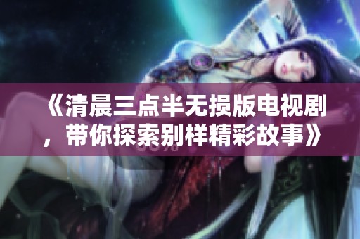 《清晨三点半无损版电视剧，带你探索别样精彩故事》