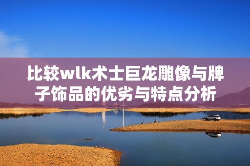 比较wlk术士巨龙雕像与牌子饰品的优劣与特点分析