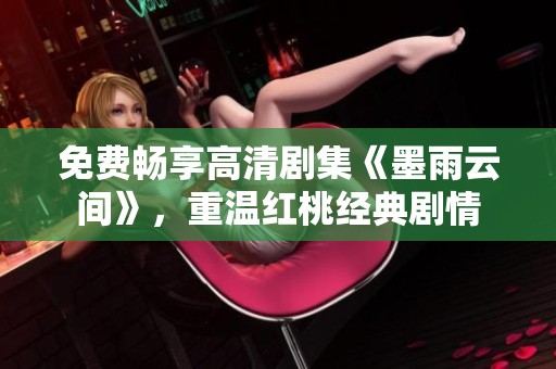免费畅享高清剧集《墨雨云间》，重温红桃经典剧情