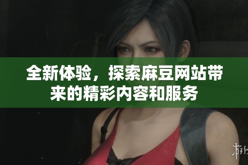 全新体验，探索麻豆网站带来的精彩内容和服务