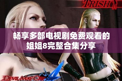 畅享多部电视剧免费观看的姐姐8完整合集分享