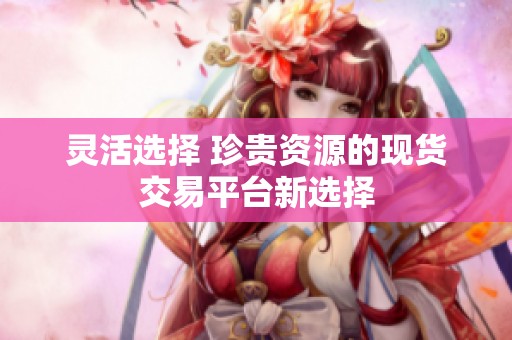 灵活选择 珍贵资源的现货交易平台新选择