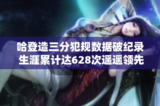 哈登造三分犯规数据破纪录 生涯累计达628次遥遥领先库里