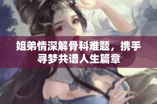 姐弟情深解骨科难题，携手寻梦共谱人生篇章