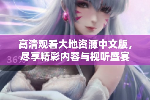 高清观看大地资源中文版，尽享精彩内容与视听盛宴