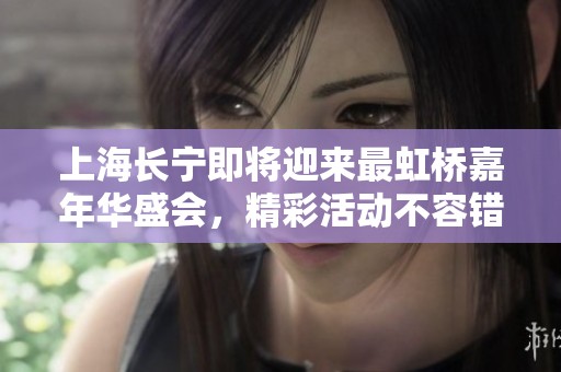 上海长宁即将迎来最虹桥嘉年华盛会，精彩活动不容错过！