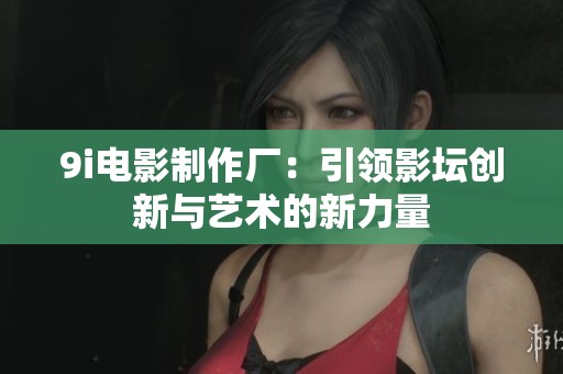 9i电影制作厂：引领影坛创新与艺术的新力量