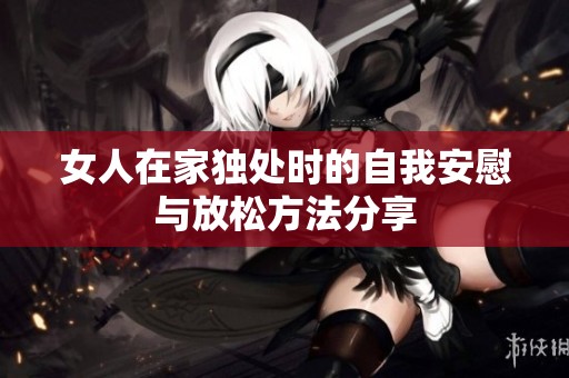 女人在家独处时的自我安慰与放松方法分享