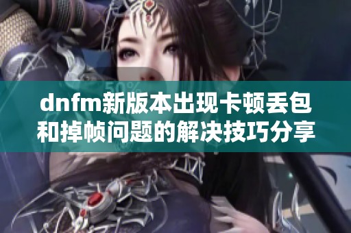 dnfm新版本出现卡顿丢包和掉帧问题的解决技巧分享