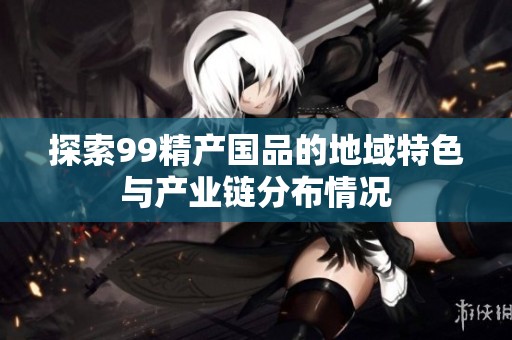探索99精产国品的地域特色与产业链分布情况